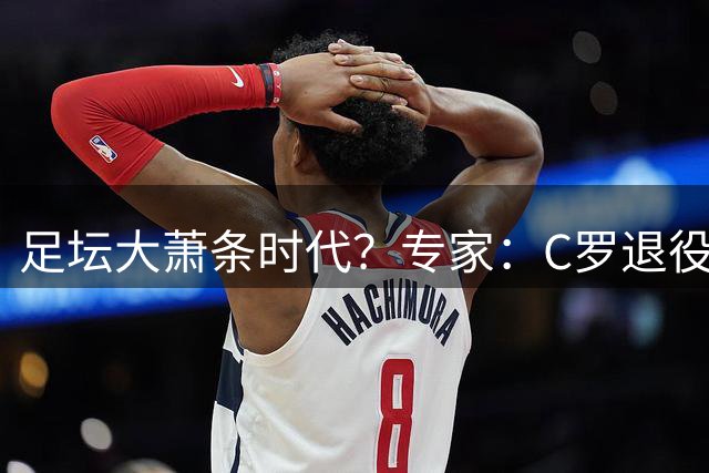 足坛大萧条时代？专家：C罗退役将引发葡萄牙数十亿美元金融危机